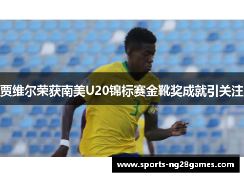 贾维尔荣获南美U20锦标赛金靴奖成就引关注