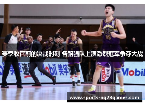 赛季收官前的决战时刻 各路强队上演激烈冠军争夺大战