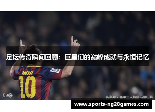足坛传奇瞬间回顾:巨星们的巅峰成就与永恒记忆 足坛传奇瞬间回顾:巨星们的巅峰成就与永恒记忆
