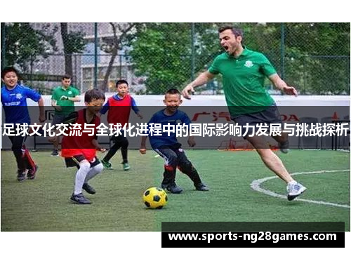 足球文化交流与全球化进程中的国际影响力发展与挑战探析 足球文化交流与全球化进程中的国际影响力发展与挑战探析