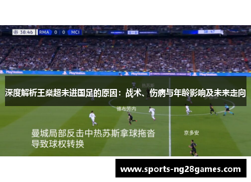 深度解析王燊超未进国足的原因:战术、伤病与年龄影响及未来走向 深度解析王燊超未进国足的原因:战术、伤病与年龄影响及未来走向