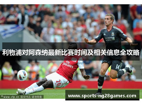 利物浦对阿森纳最新比赛时间及相关信息全攻略 利物浦对阿森纳最新比赛时间及相关信息全攻略