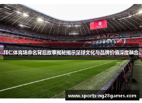 拜仁体育场命名背后故事揭秘揭示足球文化与品牌价值深度融合 拜仁体育场命名背后故事揭秘揭示足球文化与品牌价值深度融合