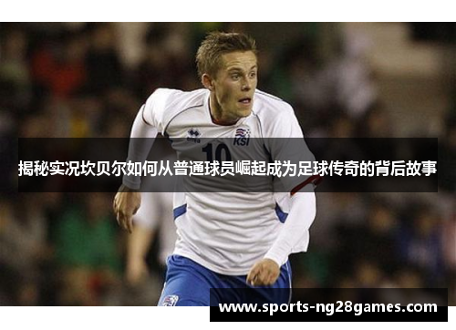 揭秘实况坎贝尔如何从普通球员崛起成为足球传奇的背后故事 揭秘实况坎贝尔如何从普通球员崛起成为足球传奇的背后故事