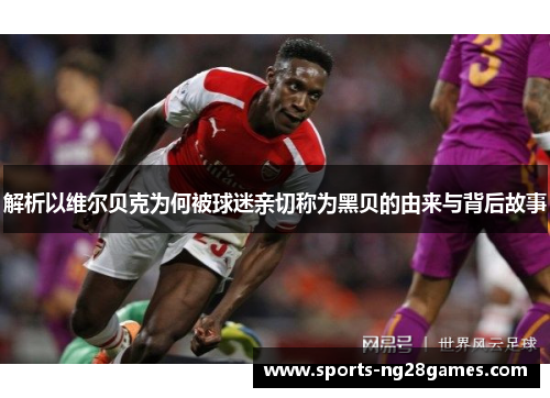 解析以维尔贝克为何被球迷亲切称为黑贝的由来与背后故事