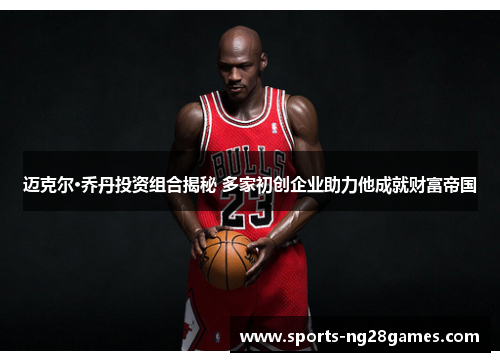 迈克尔·乔丹投资组合揭秘 多家初创企业助力他成就财富帝国