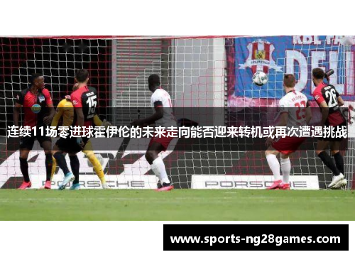 连续11场零进球霍伊伦的未来走向能否迎来转机或再次遭遇挑战