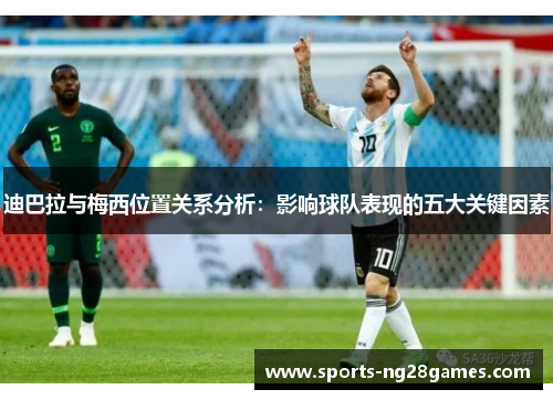 迪巴拉与梅西位置关系分析:影响球队表现的五大关键因素 迪巴拉与梅西位置关系分析:影响球队表现的五大关键因素