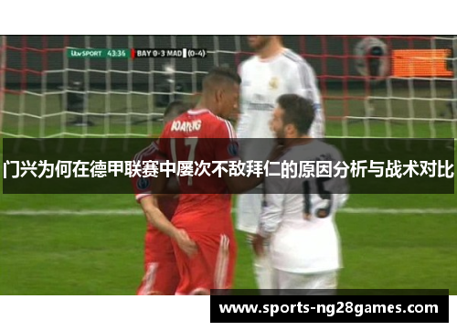 门兴为何在德甲联赛中屡次不敌拜仁的原因分析与战术对比