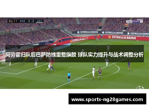 阿劳霍归队后巴萨防线重整旗鼓 球队实力提升与战术调整分析 阿劳霍归队后巴萨防线重整旗鼓 球队实力提升与战术调整分析