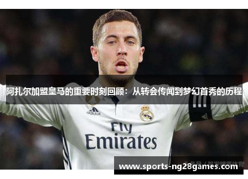 阿扎尔加盟皇马的重要时刻回顾:从转会传闻到梦幻首秀的历程 阿扎尔加盟皇马的重要时刻回顾:从转会传闻到梦幻首秀的历程