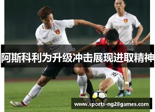 阿斯科利为升级冲击展现进取精神 阿斯科利为升级冲击展现进取精神