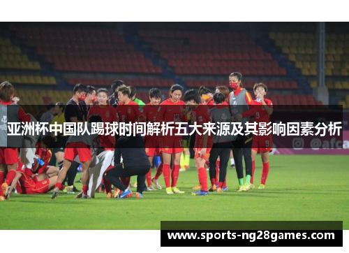 亚洲杯中国队踢球时间解析五大来源及其影响因素分析 亚洲杯中国队踢球时间解析五大来源及其影响因素分析