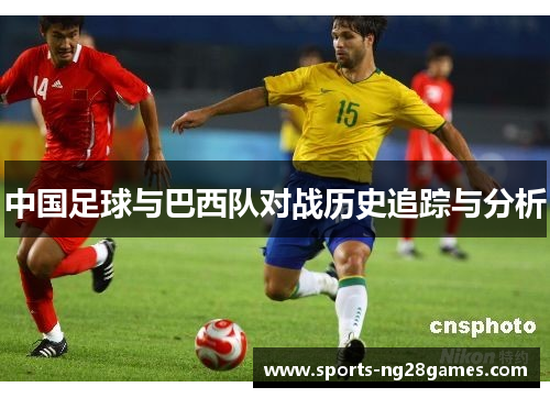 中国足球与巴西队对战历史追踪与分析 中国足球与巴西队对战历史追踪与分析