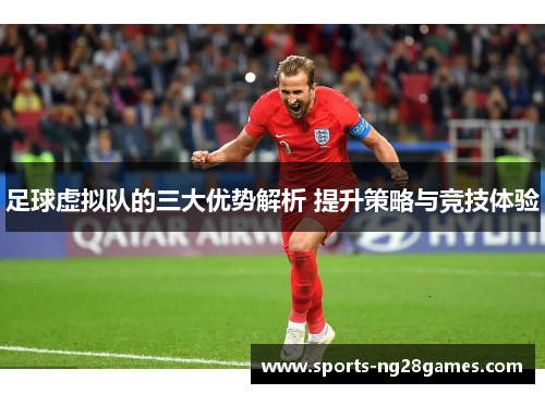 足球虚拟队的三大优势解析 提升策略与竞技体验 足球虚拟队的三大优势解析 提升策略与竞技体验