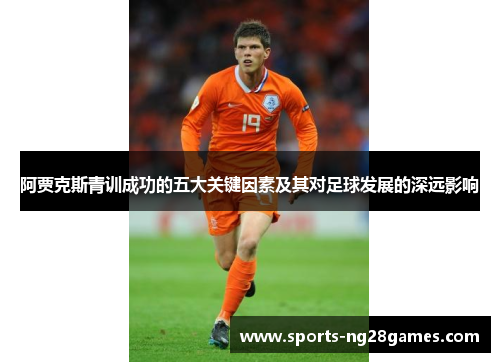 阿贾克斯青训成功的五大关键因素及其对足球发展的深远影响 阿贾克斯青训成功的五大关键因素及其对足球发展的深远影响