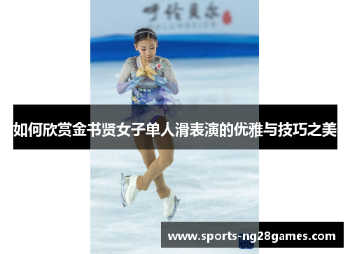 如何欣赏金书贤女子单人滑表演的优雅与技巧之美
