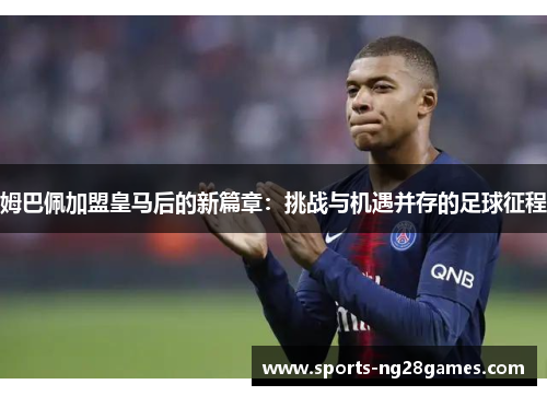 姆巴佩加盟皇马后的新篇章：挑战与机遇并存的足球征程