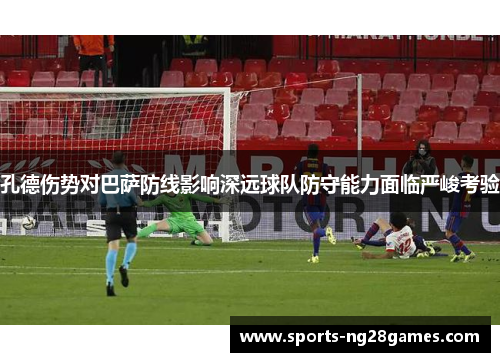 孔德伤势对巴萨防线影响深远球队防守能力面临严峻考验