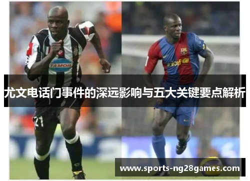 尤文电话门事件的深远影响与五大关键要点解析