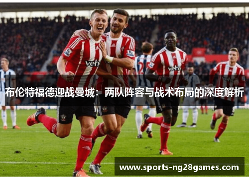 布伦特福德迎战曼城：两队阵容与战术布局的深度解析