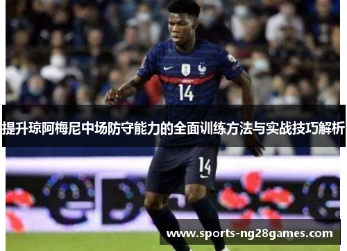 提升琼阿梅尼中场防守能力的全面训练方法与实战技巧解析