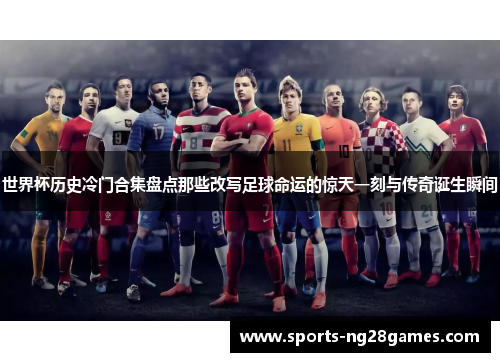 世界杯历史冷门合集盘点那些改写足球命运的惊天一刻与传奇诞生瞬间