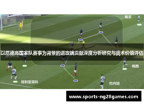以厄德高国家队赛事为背景的进攻端贡献深度分析研究与战术价值评估