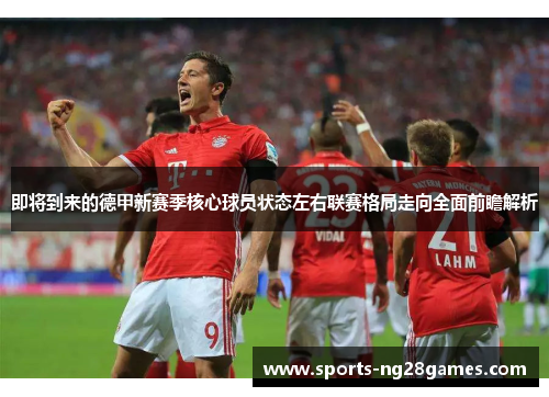 即将到来的德甲新赛季核心球员状态左右联赛格局走向全面前瞻解析