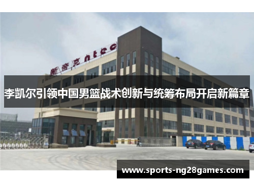 李凯尔引领中国男篮战术创新与统筹布局开启新篇章 李凯尔引领中国男篮战术创新与统筹布局开启新篇章