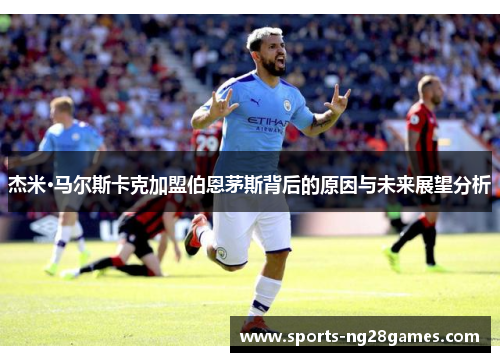 杰米·马尔斯卡克加盟伯恩茅斯背后的原因与未来展望分析 杰米·马尔斯卡克加盟伯恩茅斯背后的原因与未来展望分析