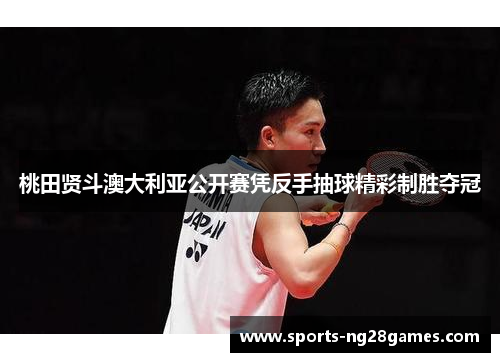 桃田贤斗澳大利亚公开赛凭反手抽球精彩制胜夺冠 桃田贤斗澳大利亚公开赛凭反手抽球精彩制胜夺冠