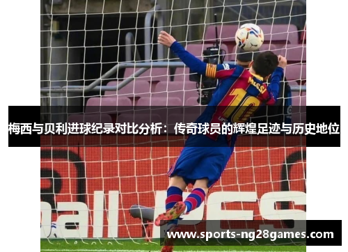 梅西与贝利进球纪录对比分析:传奇球员的辉煌足迹与历史地位 梅西与贝利进球纪录对比分析:传奇球员的辉煌足迹与历史地位
