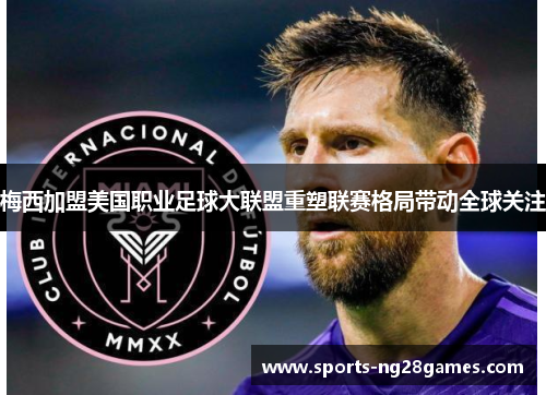梅西加盟美国职业足球大联盟重塑联赛格局带动全球关注