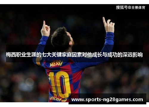 梅西职业生涯的七大关键家庭因素对他成长与成功的深远影响 梅西职业生涯的七大关键家庭因素对他成长与成功的深远影响