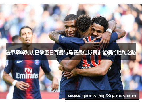 法甲巅峰对决巴黎圣日耳曼与马赛最佳球员谁能领衔胜利之路