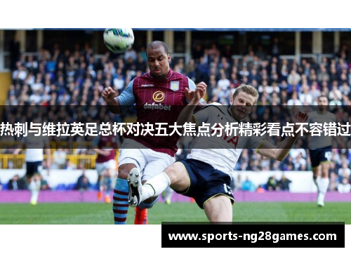 热刺与维拉英足总杯对决五大焦点分析精彩看点不容错过
