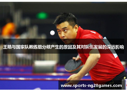 王皓与国家队教练组分歧产生的原因及其对队伍发展的深远影响