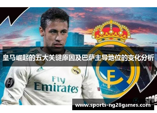 皇马崛起的五大关键原因及巴萨主导地位的变化分析