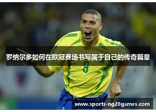 罗纳尔多如何在欧冠赛场书写属于自己的传奇篇章