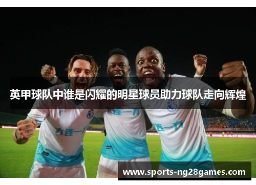 英甲球队中谁是闪耀的明星球员助力球队走向辉煌