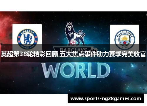 英超第38轮精彩回顾 五大焦点事件助力赛季完美收官