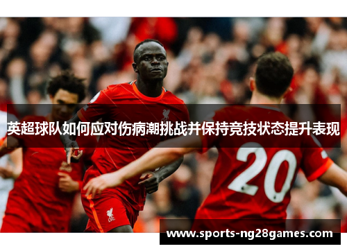 英超球队如何应对伤病潮挑战并保持竞技状态提升表现 英超球队如何应对伤病潮挑战并保持竞技状态提升表现