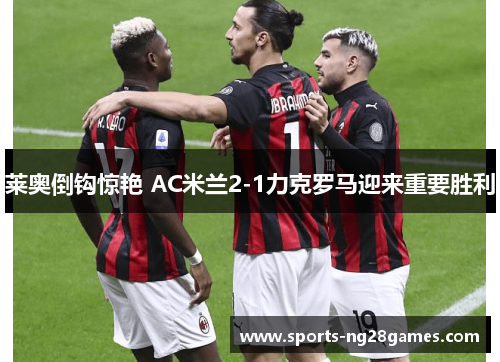 莱奥倒钩惊艳 AC米兰2-1力克罗马迎来重要胜利 莱奥倒钩惊艳 AC米兰2-1力克罗马迎来重要胜利