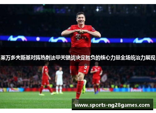 莱万多夫斯基对阵热刺法甲关键战决定胜负的核心力量全场统治力展现