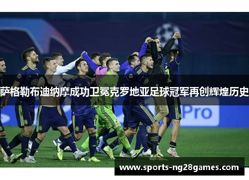 萨格勒布迪纳摩成功卫冕克罗地亚足球冠军再创辉煌历史 萨格勒布迪纳摩成功卫冕克罗地亚足球冠军再创辉煌历史