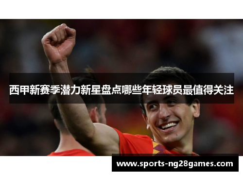 西甲新赛季潜力新星盘点哪些年轻球员最值得关注 西甲新赛季潜力新星盘点哪些年轻球员最值得关注