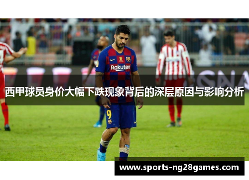 西甲球员身价大幅下跌现象背后的深层原因与影响分析 西甲球员身价大幅下跌现象背后的深层原因与影响分析