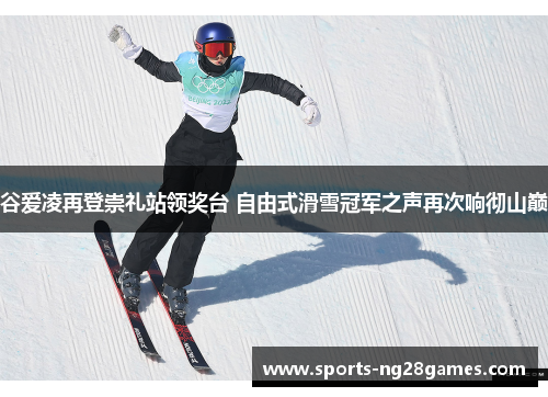 谷爱凌再登崇礼站领奖台 自由式滑雪冠军之声再次响彻山巅