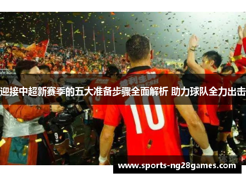 迎接中超新赛季的五大准备步骤全面解析 助力球队全力出击